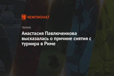 Анастасия Павлюченкова высказалась о причине снятия с турнира в Риме