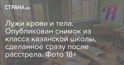 Лужи крови и тела. Опубликован снимок из класса казанской школы, сделанное сразу после расстрела. Фото 18+