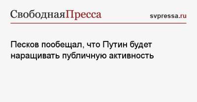 Песков пообещал, что Путин будет наращивать публичную активность