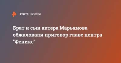 Брат и сын актера Марьянова обжаловали приговор главе центра "Феникс"