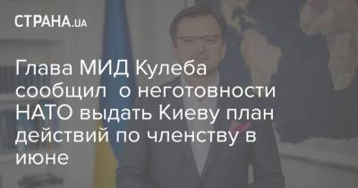 Глава МИД Кулеба сообщил о неготовности НАТО выдать Киеву план действий по членству в июне
