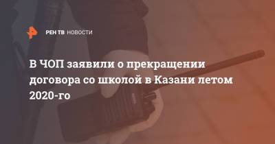 В ЧОП заявили о прекращении договора со школой в Казани летом 2020-го