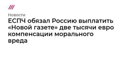 ЕСПЧ обязал Россию выплатить «Новой газете» две тысячи евро компенсации морального вреда