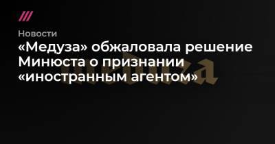 «Медуза» обжаловала решение Минюста о признании «иностранным агентом»