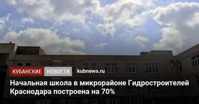 Начальная школа в микрорайоне Гидростроителей Краснодара построена на 70%