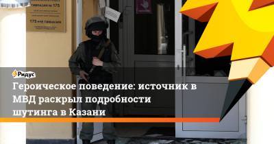 Героическое поведение: источник в МВД раскрыл подробности шутинга в Казани