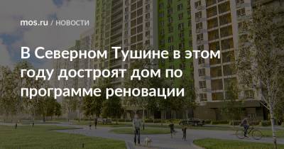 Рафик Загрутдинов - В Северном Тушине в этом году достроят дом по программе реновации - mos.ru - Москва