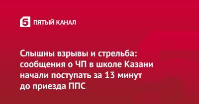 Слышны взрывы и стрельба: сообщения о ЧП в школе Казани начали поступать за 13 минут до приезда ППС