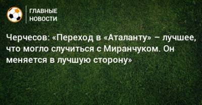Черчесов: «Переход в «Аталанту» – лучшее, что могло случиться с Миранчуком. Он меняется в лучшую сторону»