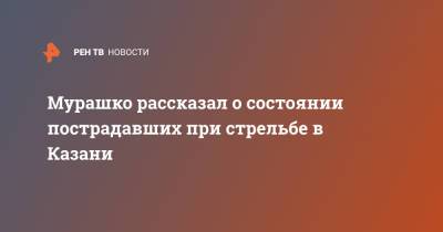 Мурашко рассказал о состоянии пострадавших при стрельбе в Казани