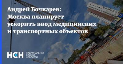 Андрей Бочкарев: Москва планирует ускорить ввод медицинских и транспортных объектов