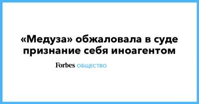«Медуза» обжаловала в суде признание себя иноагентом - forbes.ru