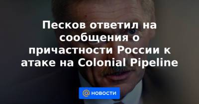Песков ответил на сообщения о причастности России к атаке на Colonial Pipeline