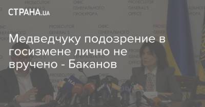 Медведчуку подозрение в госизмене лично не вручено - Баканов