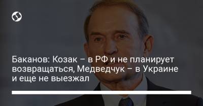 Баканов: Козак – в РФ и не планирует возвращаться, Медведчук – в Украине и еще не выезжал
