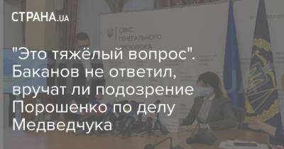 "Это тяжёлый вопрос". Баканов не ответил, вручат ли подозрение Порошенко по делу Медведчука