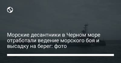 Морские десантники в Черном море отработали ведение морского боя и высадку на берег: фото