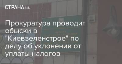 Прокуратура проводит обыски в "Киевзеленстрое" по делу об уклонении от уплаты налогов