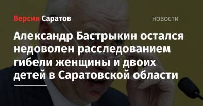 Александр Бастрыкин остался недоволен расследованием гибели женщины и двоих детей в Саратовской области