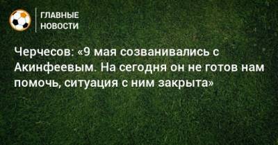 Черчесов: «9 мая созванивались с Акинфеевым. На сегодня он не готов нам помочь, ситуация с ним закрыта»