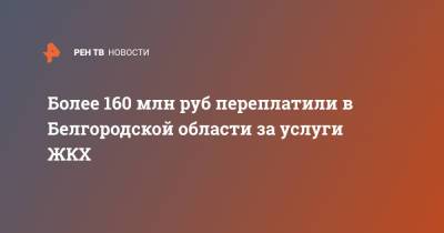 Более 160 млн руб переплатили в Белгородской области за услуги ЖКХ