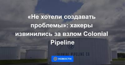 «Не хотели создавать проблемы»: хакеры извинились за взлом Colonial Pipeline