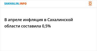 В апреле инфляция в Сахалинской области составила 0,5%