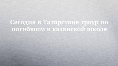 Сегодня в Татарстане траур по погибшим в казанской школе