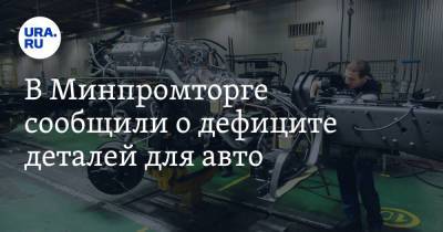 В Минпромторге сообщили о дефиците деталей для авто