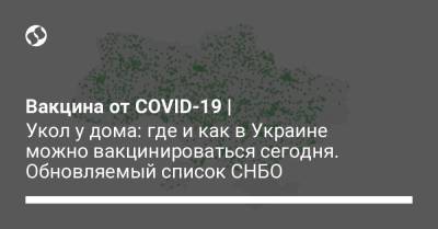 Вакцина от COVID-19 | Укол у дома: где и как в Украине можно вакцинироваться сегодня. Обновляемый список СНБО