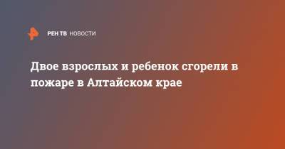 Двое взрослых и ребенок сгорели в пожаре в Алтайском крае