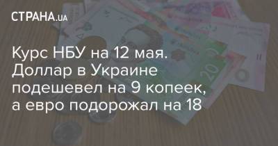 Курс НБУ на 12 мая. Доллар в Украине подешевел на 9 копеек, а евро подорожал на 18