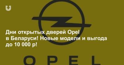Дни открытых дверей Opel в Беларуси! Новые модели и выгода до 10 000 р!