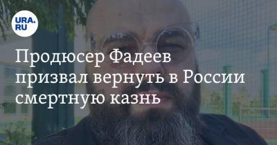 Продюсер Фадеев призвал вернуть в России смертную казнь