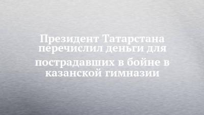Президент Татарстана перечислил деньги для пострадавших в бойне в казанской гимназии