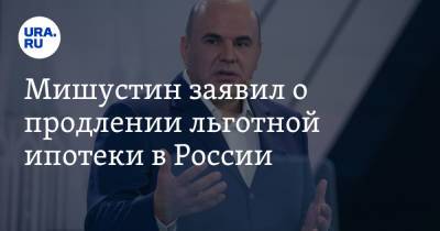 Мишустин заявил о продлении льготной ипотеки в России