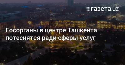 Госорганы в центре Ташкента потеснятся ради сферы услуг