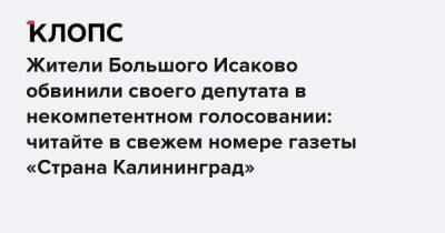 Жители Большого Исаково обвинили своего депутата в некомпетентном голосовании: читайте в свежем номере газеты «Страна Калининград»