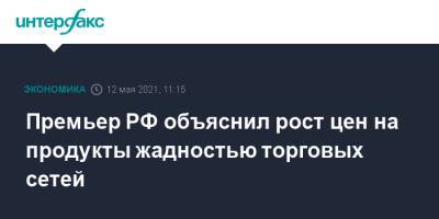 Премьер РФ объяснил рост цен на продукты жадностью торговых сетей