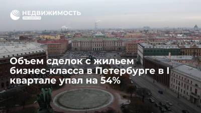 Объем сделок с жильем бизнес-класса в Петербурге в I квартале упал на 54%