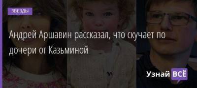 Андрей Аршавин рассказал, что скучает по дочери от Казьминой