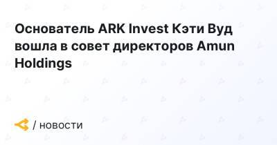 Основатель ARK Invest Кэти Вуд вошла в совет директоров Amun Holdings