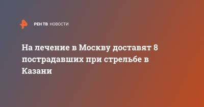 На лечение в Москву доставят 8 пострадавших при стрельбе в Казани