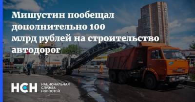 Мишустин пообещал дополнительно 100 млрд рублей на строительство автодорог