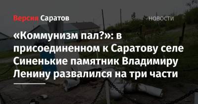 «Коммунизм пал?»: в присоединенном к Саратову селе Синенькие памятник Владимиру Ленину развалился на три части