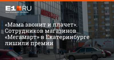 «Мама звонит и плачет». Сотрудников магазинов «Мегамарт» в Екатеринбурге лишили премии