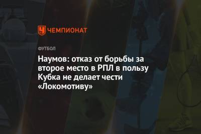 Наумов: отказ от борьбы за второе место в РПЛ в пользу Кубка не делает чести «Локомотиву»