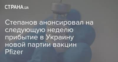 Степанов анонсировал на следующую неделю прибытие в Украину новой партии вакцин Pfizer
