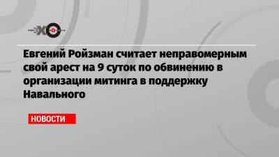 Евгений Ройзман считает неправомерным свой арест на 9 суток по обвинению в организации митинга в поддержку Навального