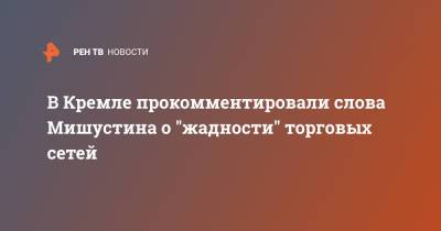В Кремле прокомментировали слова Мишустина о "жадности" торговых сетей